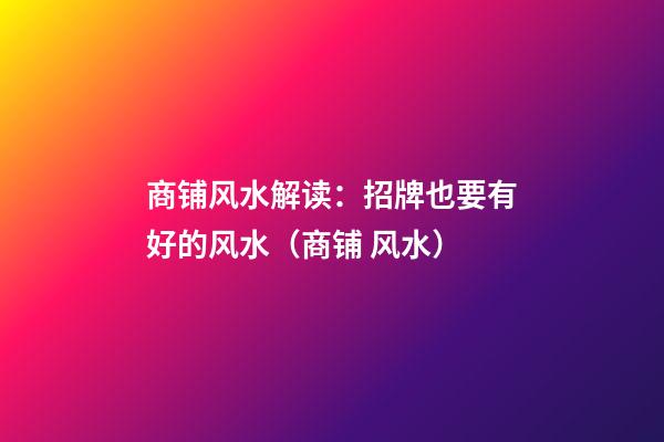 商铺风水解读：招牌也要有好的风水（商铺 风水）
